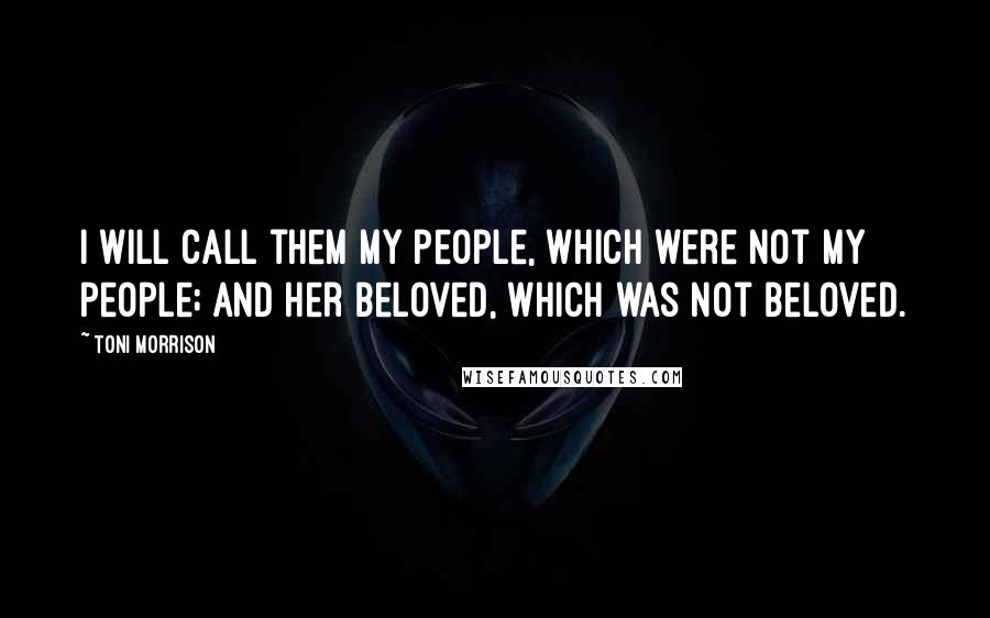 Toni Morrison Quotes: I will call them my people, which were not my people; and her beloved, which was not beloved.