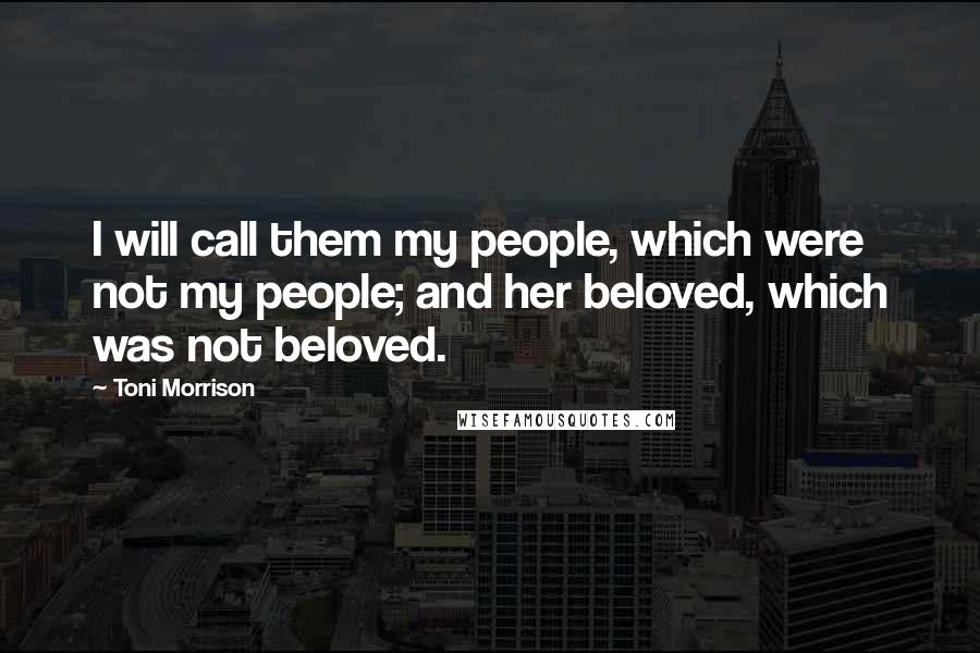 Toni Morrison Quotes: I will call them my people, which were not my people; and her beloved, which was not beloved.