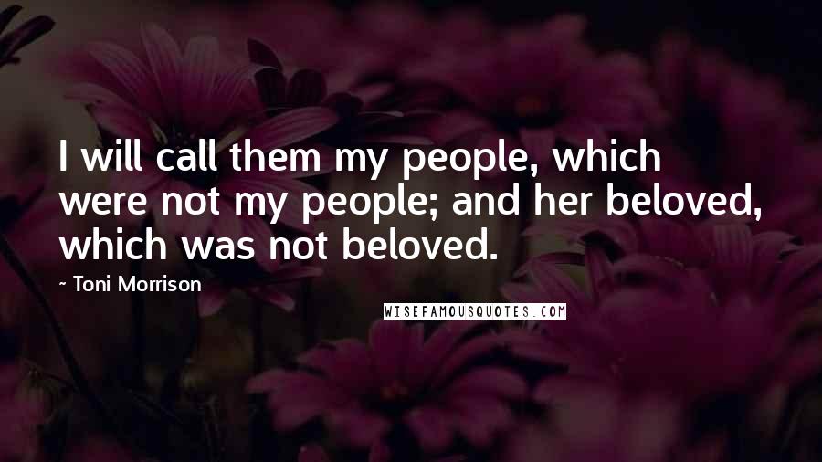 Toni Morrison Quotes: I will call them my people, which were not my people; and her beloved, which was not beloved.