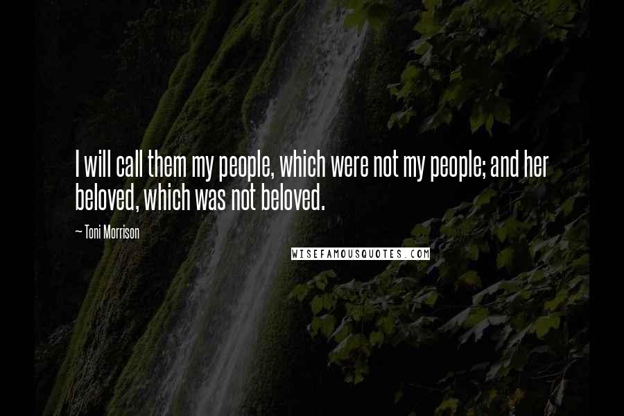 Toni Morrison Quotes: I will call them my people, which were not my people; and her beloved, which was not beloved.