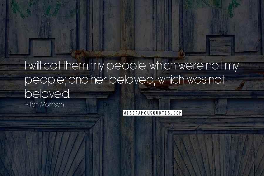 Toni Morrison Quotes: I will call them my people, which were not my people; and her beloved, which was not beloved.