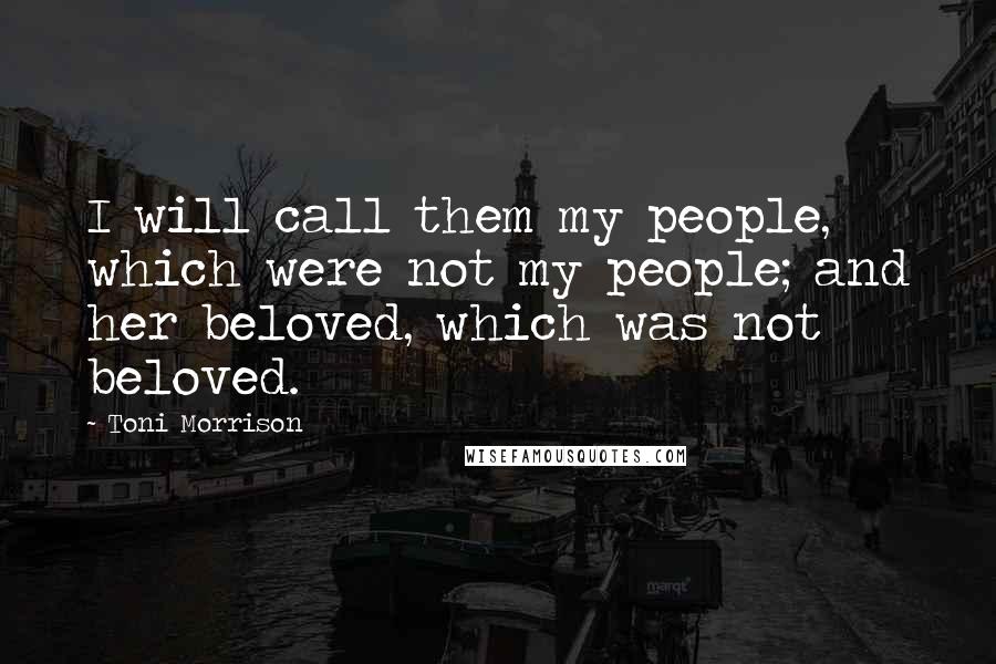 Toni Morrison Quotes: I will call them my people, which were not my people; and her beloved, which was not beloved.