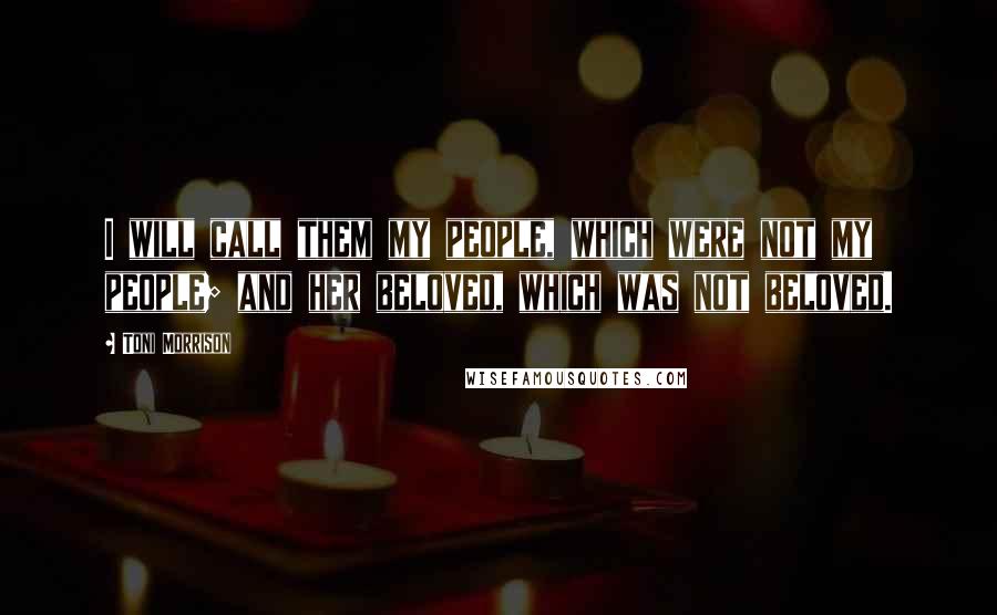 Toni Morrison Quotes: I will call them my people, which were not my people; and her beloved, which was not beloved.