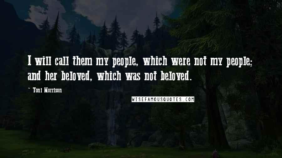 Toni Morrison Quotes: I will call them my people, which were not my people; and her beloved, which was not beloved.