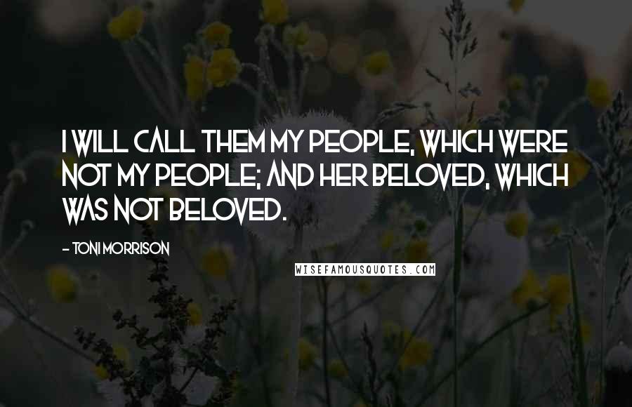 Toni Morrison Quotes: I will call them my people, which were not my people; and her beloved, which was not beloved.