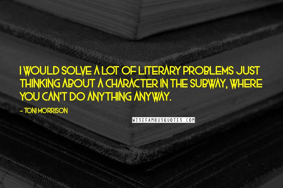 Toni Morrison Quotes: I would solve a lot of literary problems just thinking about a character in the subway, where you can't do anything anyway.