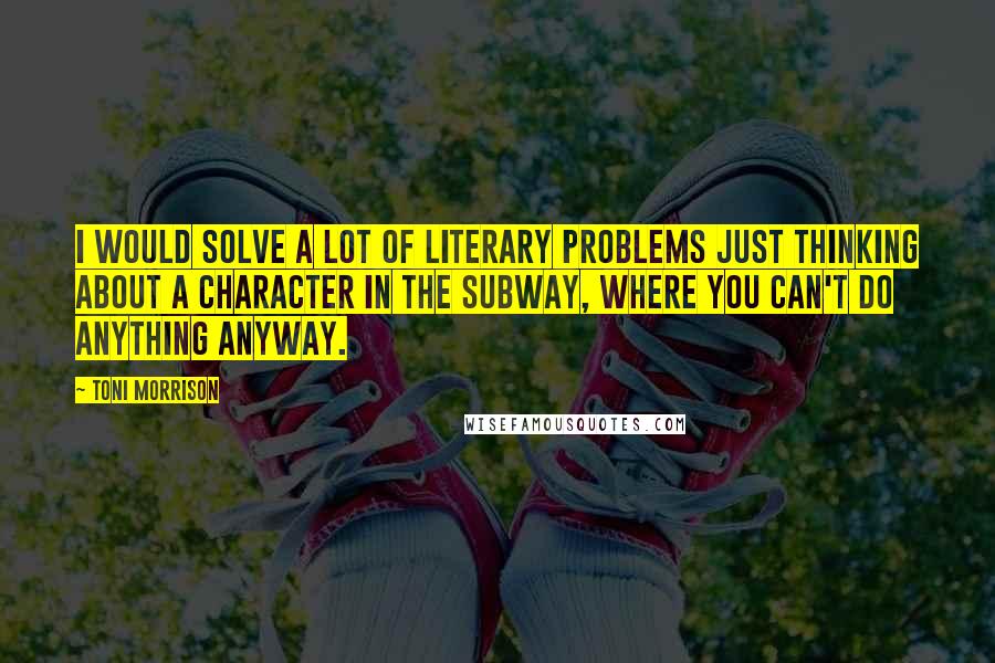 Toni Morrison Quotes: I would solve a lot of literary problems just thinking about a character in the subway, where you can't do anything anyway.