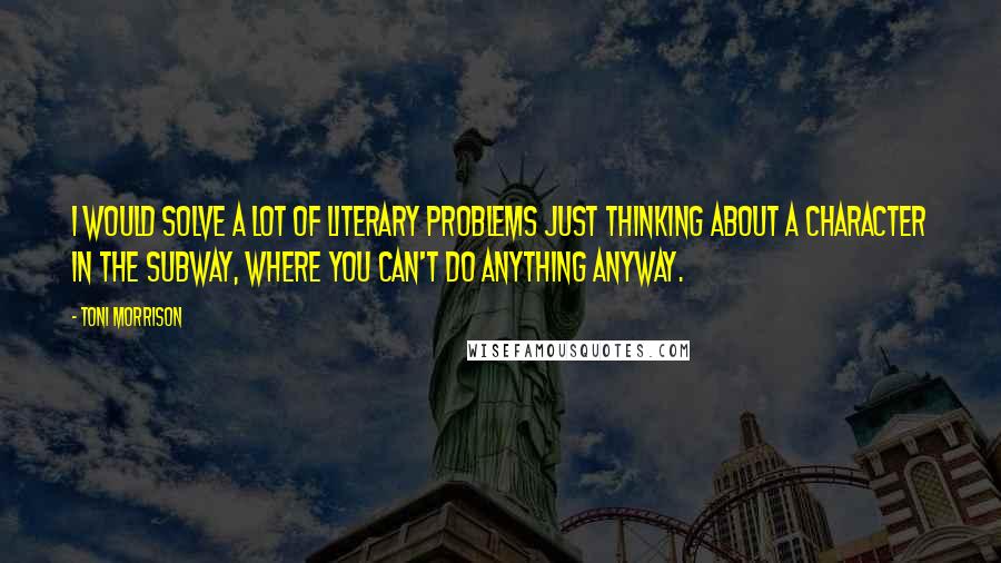 Toni Morrison Quotes: I would solve a lot of literary problems just thinking about a character in the subway, where you can't do anything anyway.