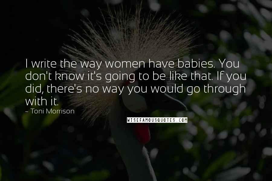 Toni Morrison Quotes: I write the way women have babies. You don't know it's going to be like that. If you did, there's no way you would go through with it.