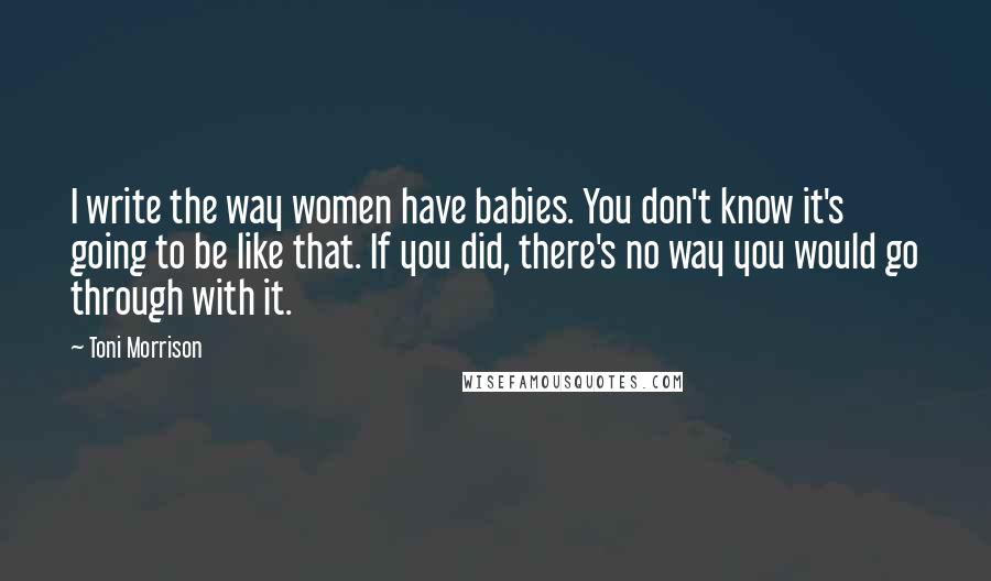 Toni Morrison Quotes: I write the way women have babies. You don't know it's going to be like that. If you did, there's no way you would go through with it.