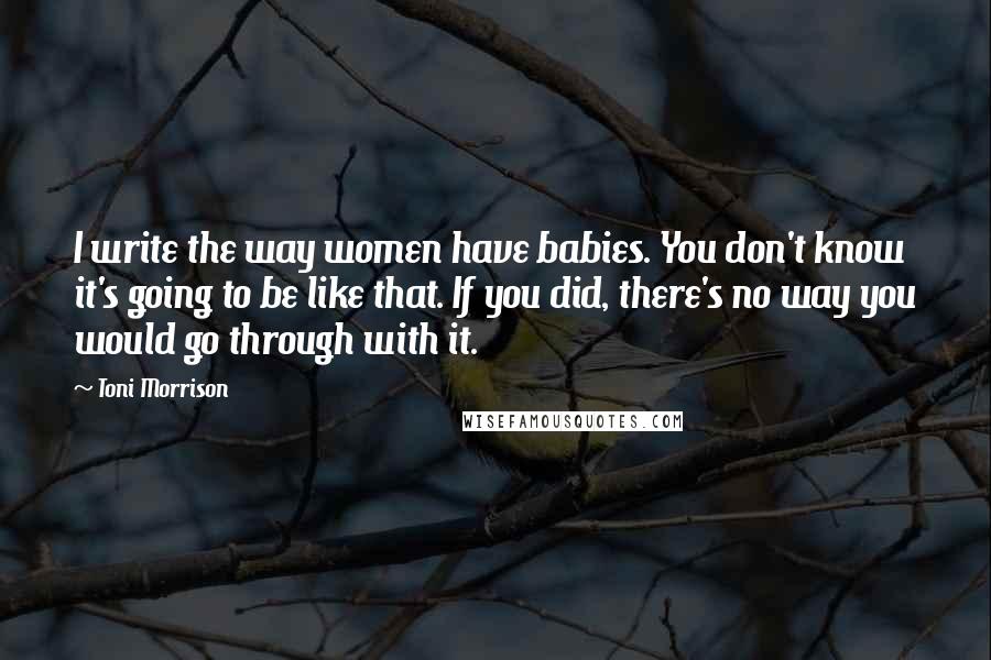Toni Morrison Quotes: I write the way women have babies. You don't know it's going to be like that. If you did, there's no way you would go through with it.