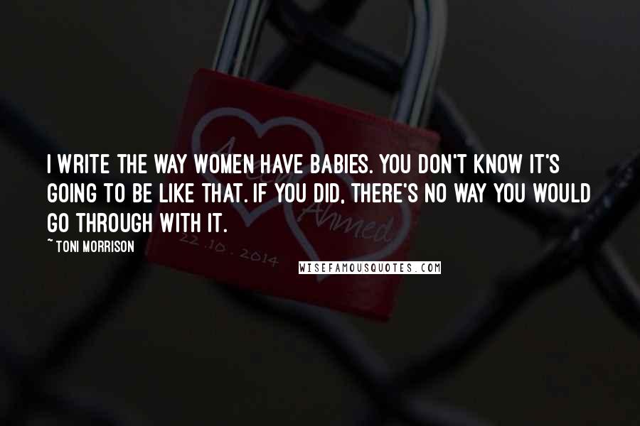 Toni Morrison Quotes: I write the way women have babies. You don't know it's going to be like that. If you did, there's no way you would go through with it.