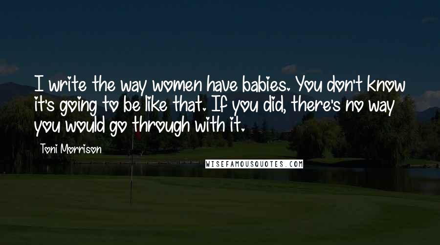 Toni Morrison Quotes: I write the way women have babies. You don't know it's going to be like that. If you did, there's no way you would go through with it.