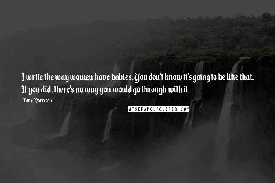 Toni Morrison Quotes: I write the way women have babies. You don't know it's going to be like that. If you did, there's no way you would go through with it.
