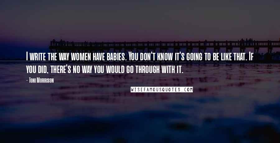 Toni Morrison Quotes: I write the way women have babies. You don't know it's going to be like that. If you did, there's no way you would go through with it.