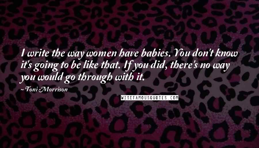 Toni Morrison Quotes: I write the way women have babies. You don't know it's going to be like that. If you did, there's no way you would go through with it.