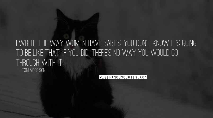 Toni Morrison Quotes: I write the way women have babies. You don't know it's going to be like that. If you did, there's no way you would go through with it.