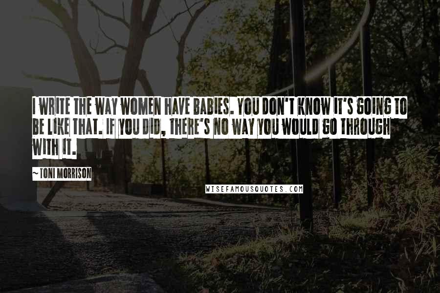 Toni Morrison Quotes: I write the way women have babies. You don't know it's going to be like that. If you did, there's no way you would go through with it.