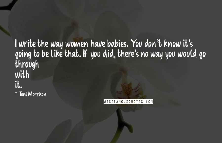 Toni Morrison Quotes: I write the way women have babies. You don't know it's going to be like that. If you did, there's no way you would go through with it.