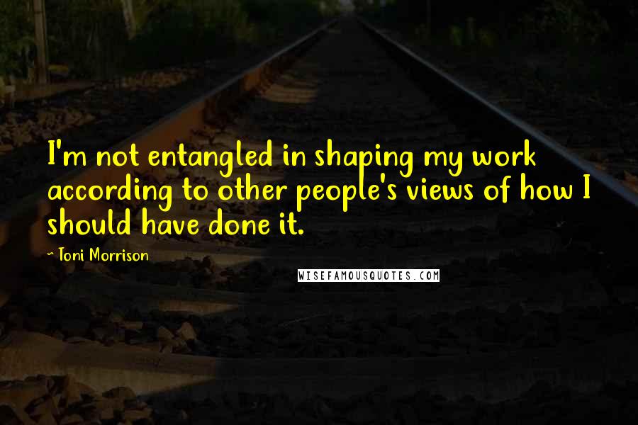 Toni Morrison Quotes: I'm not entangled in shaping my work according to other people's views of how I should have done it.