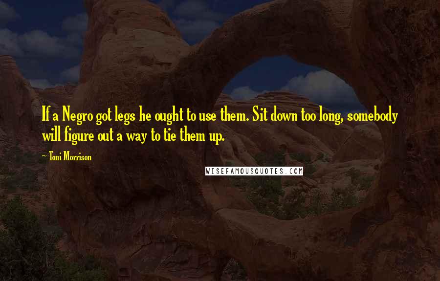 Toni Morrison Quotes: If a Negro got legs he ought to use them. Sit down too long, somebody will figure out a way to tie them up.