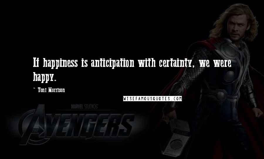 Toni Morrison Quotes: If happiness is anticipation with certainty, we were happy.