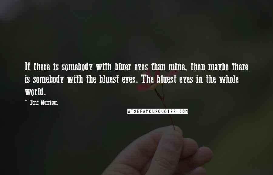 Toni Morrison Quotes: If there is somebody with bluer eyes than mine, then maybe there is somebody with the bluest eyes. The bluest eyes in the whole world.