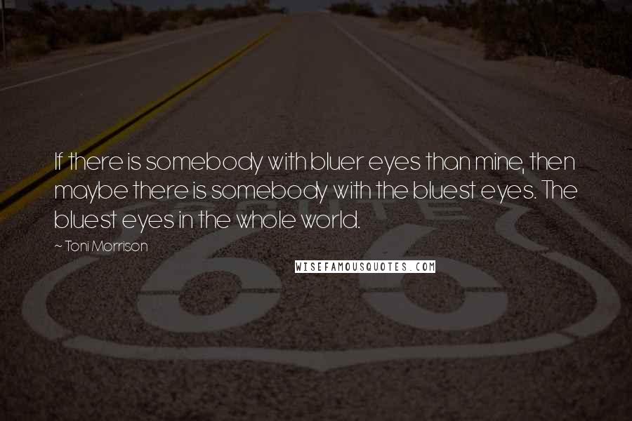 Toni Morrison Quotes: If there is somebody with bluer eyes than mine, then maybe there is somebody with the bluest eyes. The bluest eyes in the whole world.