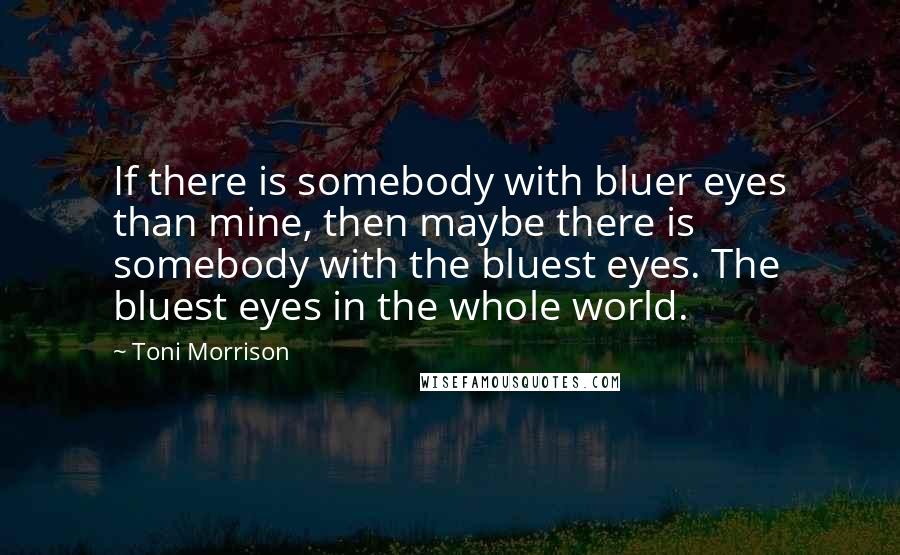 Toni Morrison Quotes: If there is somebody with bluer eyes than mine, then maybe there is somebody with the bluest eyes. The bluest eyes in the whole world.