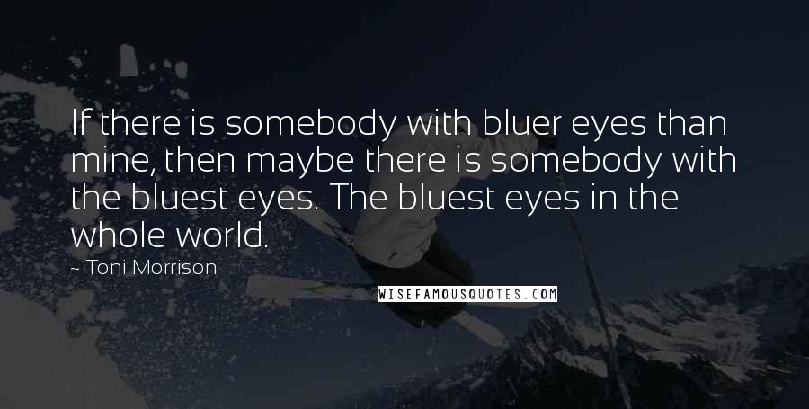 Toni Morrison Quotes: If there is somebody with bluer eyes than mine, then maybe there is somebody with the bluest eyes. The bluest eyes in the whole world.