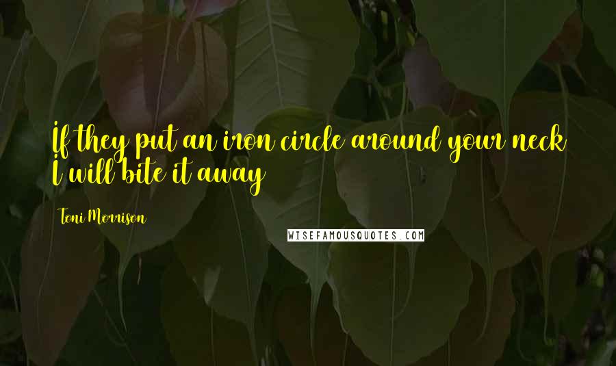 Toni Morrison Quotes: If they put an iron circle around your neck I will bite it away