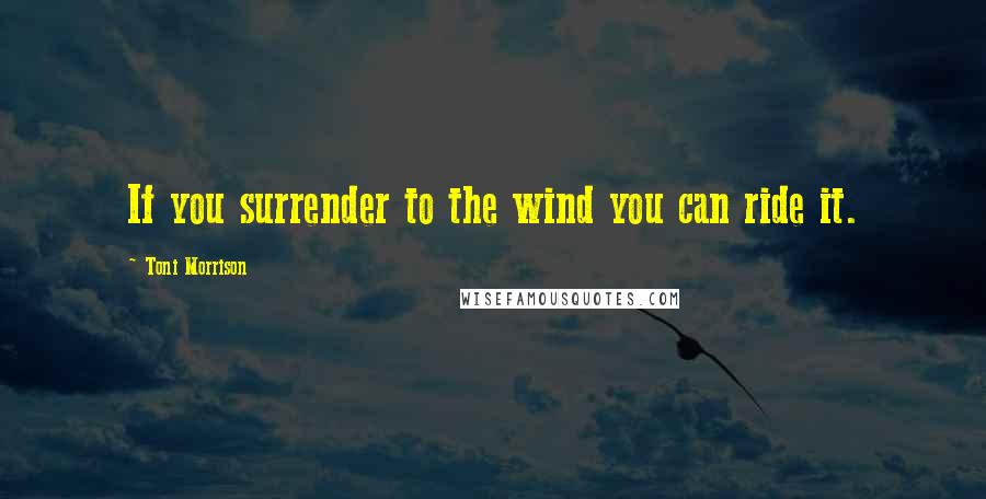 Toni Morrison Quotes: If you surrender to the wind you can ride it.