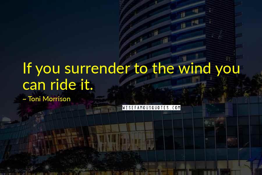 Toni Morrison Quotes: If you surrender to the wind you can ride it.