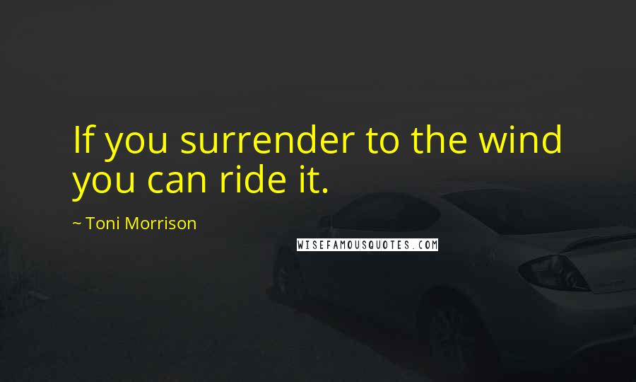 Toni Morrison Quotes: If you surrender to the wind you can ride it.