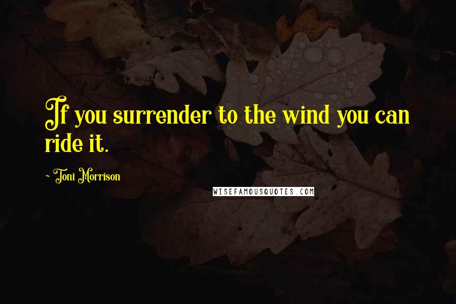 Toni Morrison Quotes: If you surrender to the wind you can ride it.