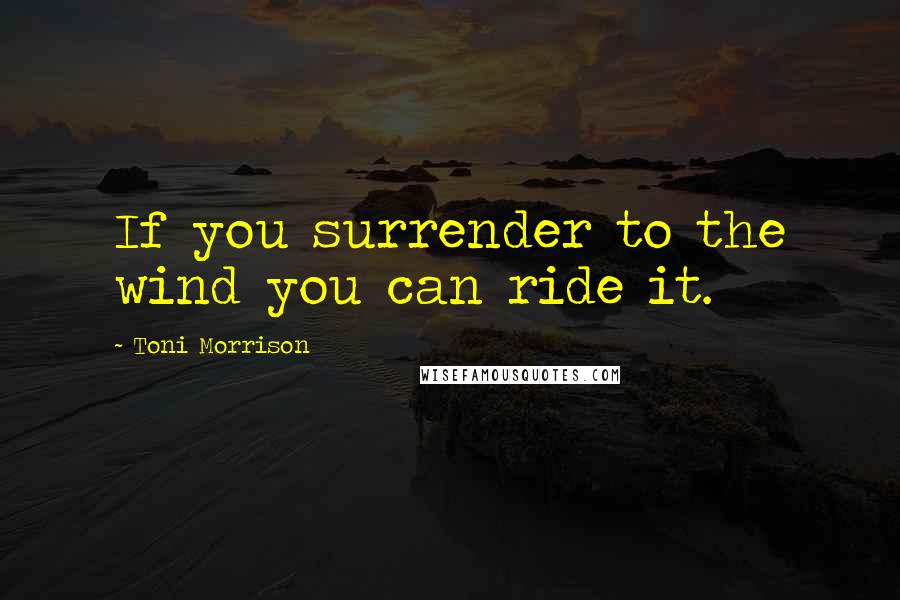 Toni Morrison Quotes: If you surrender to the wind you can ride it.