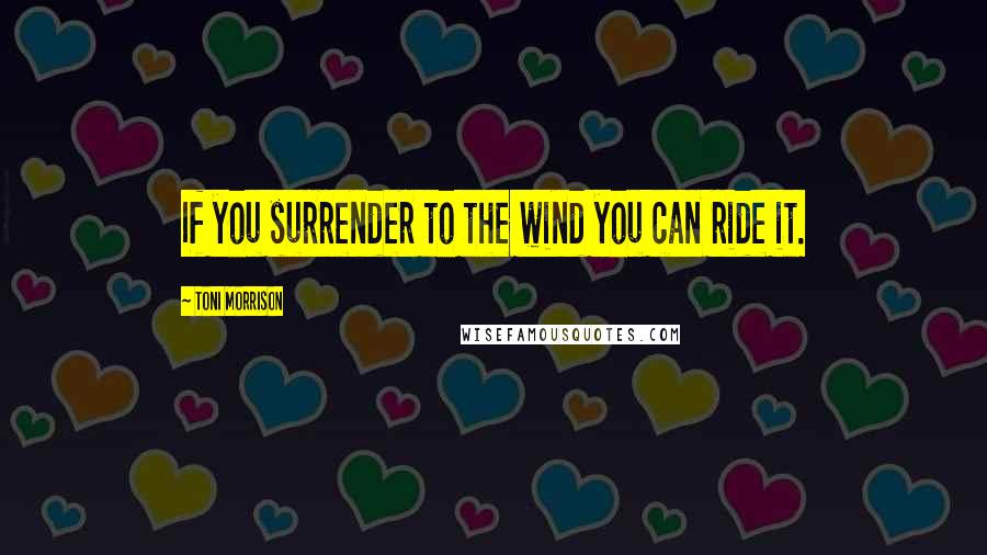 Toni Morrison Quotes: If you surrender to the wind you can ride it.