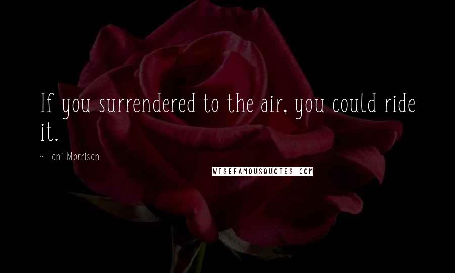 Toni Morrison Quotes: If you surrendered to the air, you could ride it.