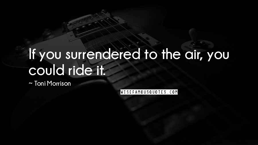 Toni Morrison Quotes: If you surrendered to the air, you could ride it.