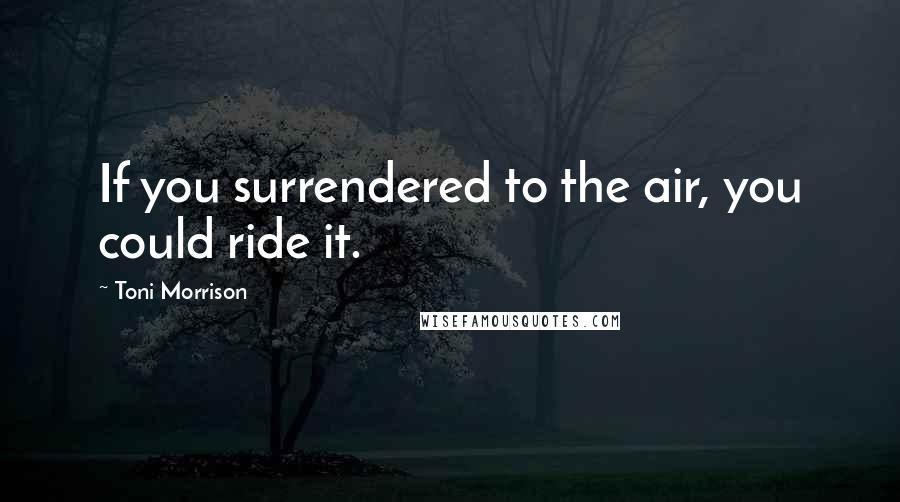 Toni Morrison Quotes: If you surrendered to the air, you could ride it.
