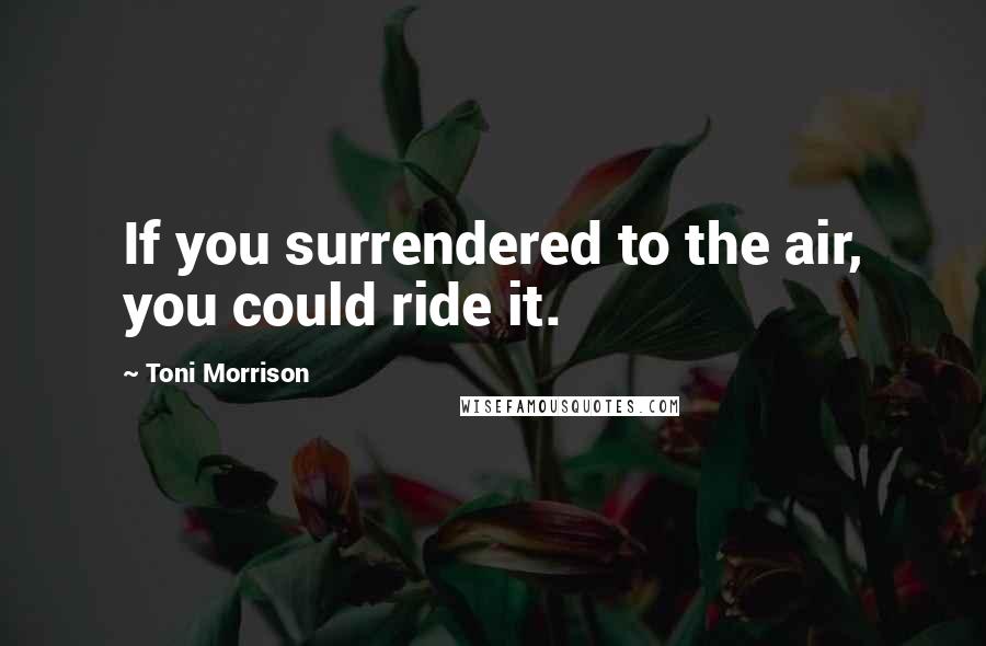 Toni Morrison Quotes: If you surrendered to the air, you could ride it.
