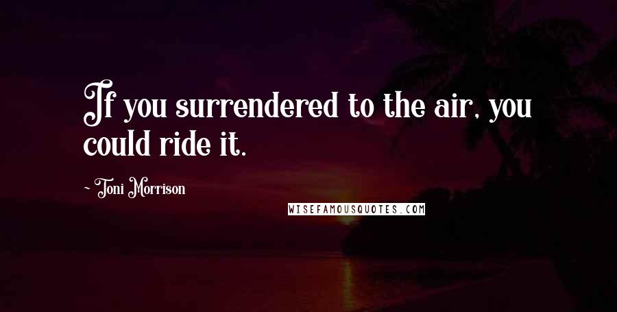 Toni Morrison Quotes: If you surrendered to the air, you could ride it.