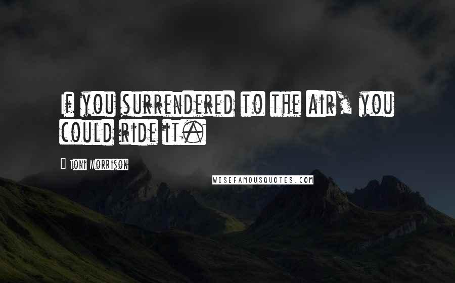 Toni Morrison Quotes: If you surrendered to the air, you could ride it.