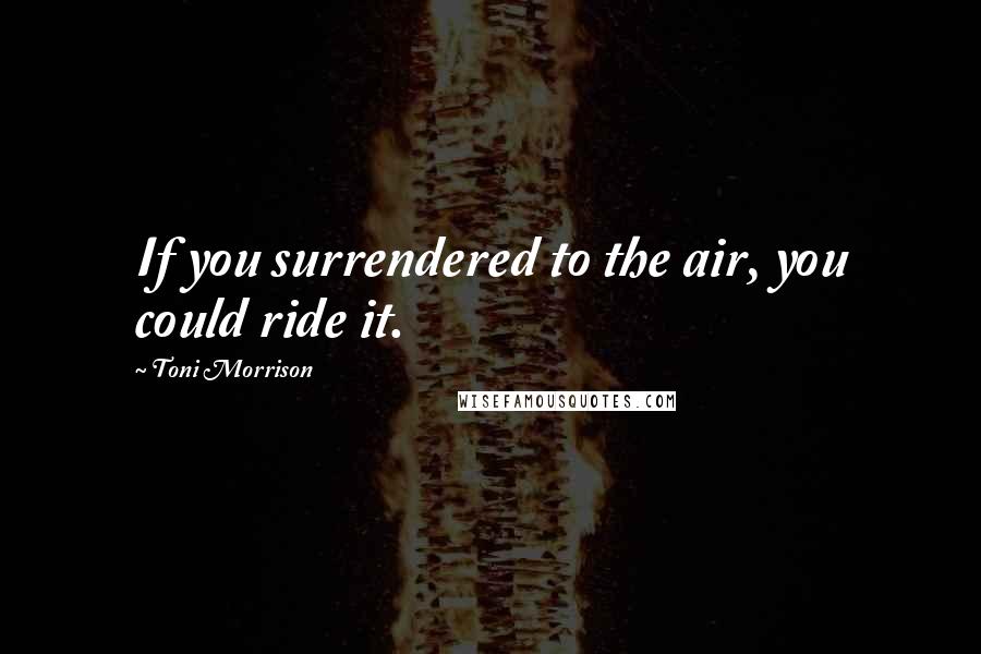 Toni Morrison Quotes: If you surrendered to the air, you could ride it.