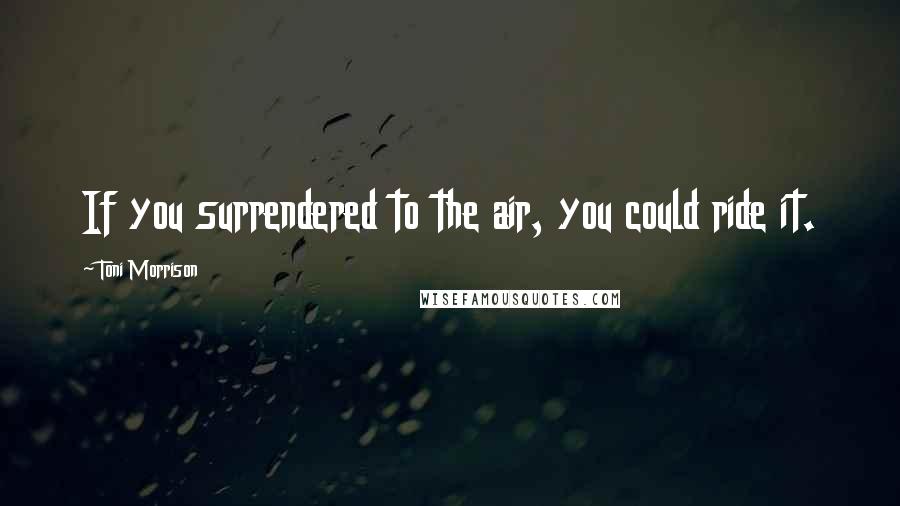 Toni Morrison Quotes: If you surrendered to the air, you could ride it.