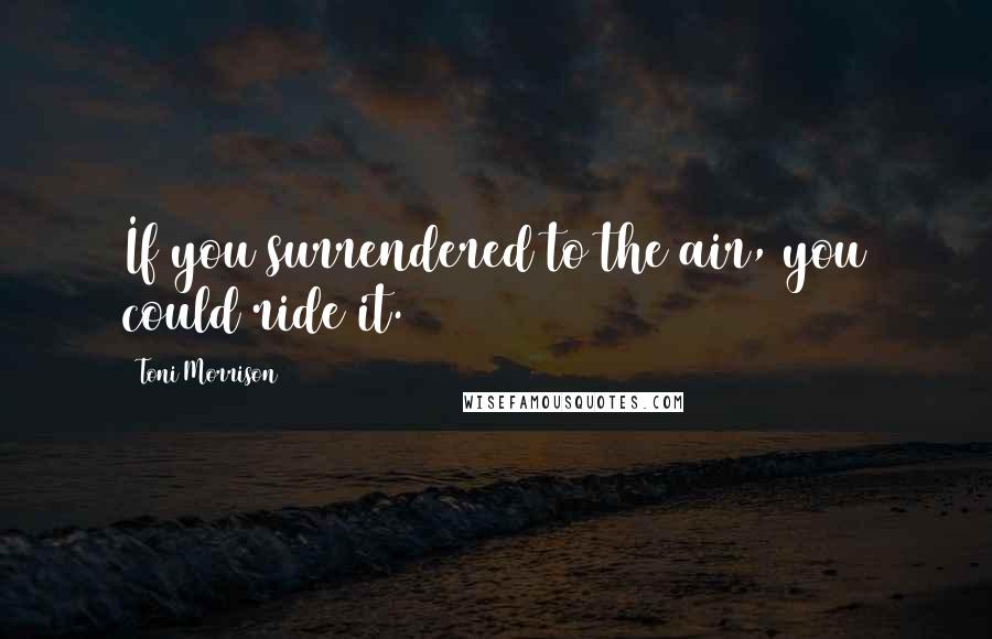 Toni Morrison Quotes: If you surrendered to the air, you could ride it.