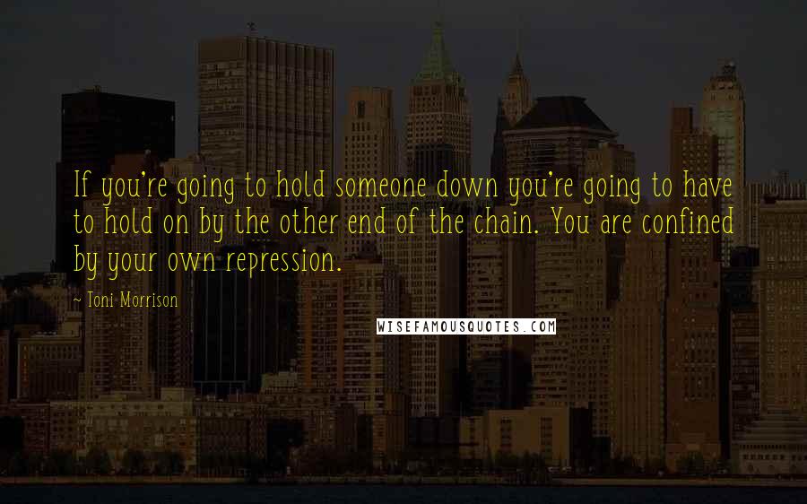 Toni Morrison Quotes: If you're going to hold someone down you're going to have to hold on by the other end of the chain. You are confined by your own repression.