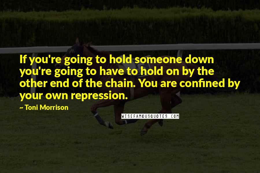 Toni Morrison Quotes: If you're going to hold someone down you're going to have to hold on by the other end of the chain. You are confined by your own repression.