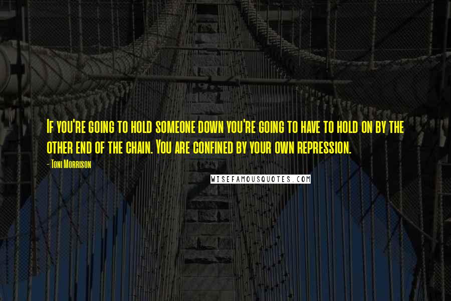 Toni Morrison Quotes: If you're going to hold someone down you're going to have to hold on by the other end of the chain. You are confined by your own repression.