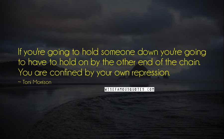 Toni Morrison Quotes: If you're going to hold someone down you're going to have to hold on by the other end of the chain. You are confined by your own repression.